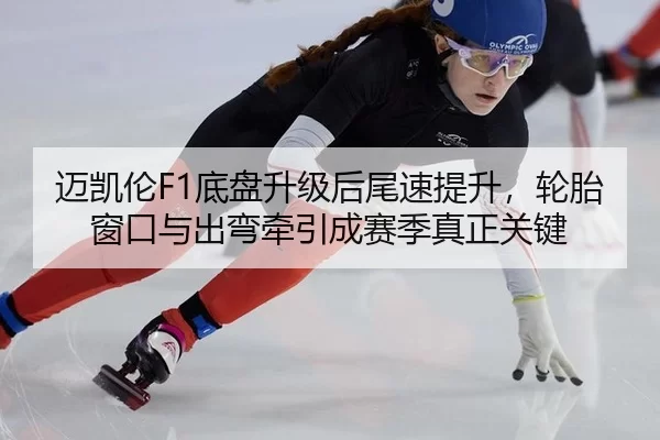 迈凯伦F1底盘升级后尾速提升，轮胎窗口与出弯牵引成赛季真正关键